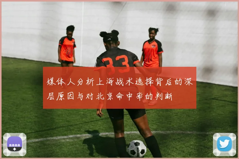 媒体人分析上海战术选择背后的深层原因与对北京命中率的判断