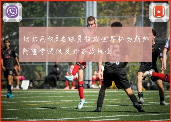 切尔西仅8名球员征战世界杯为新帅阿隆索提供良好备战机会